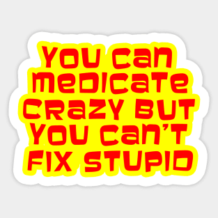 YOU CAN MEDICATE CRAZY BUT YOU CAN'T FIX STUPID Sticker